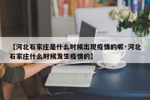 【河北石家庄是什么时候出现疫情的呢·河北石家庄什么时候发生疫情的】