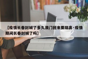 【疫情长春封城了多久澳门回来要隔离·疫情期间长春封城了吗】