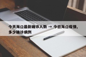 今天海口最新确诊人数 → 今日海口疫情,多少确诊病例