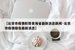 【北京市疫情形势青海省最新消息新闻·北京市疫情报告最新消息】