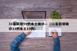 31省新增59例本土确诊—（31省新增确诊33例本土19例）