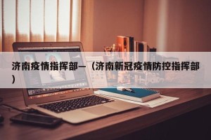 济南疫情指挥部—（济南新冠疫情防控指挥部）