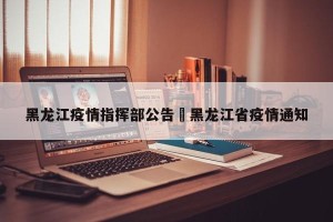 黑龙江疫情指挥部公告›黑龙江省疫情通知
