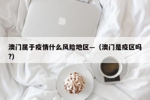 澳门属于疫情什么风险地区—（澳门是疫区吗?）