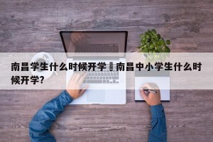 南昌学生什么时候开学›南昌中小学生什么时候开学?