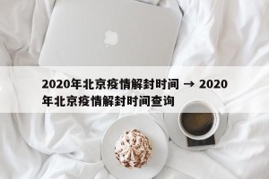 2020年北京疫情解封时间 → 2020年北京疫情解封时间查询