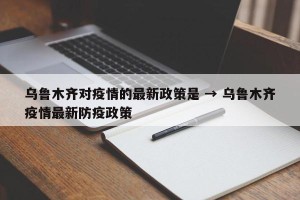 乌鲁木齐对疫情的最新政策是 → 乌鲁木齐疫情最新防疫政策