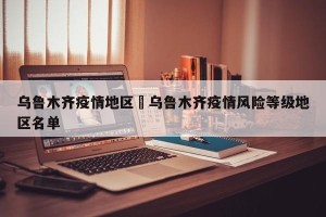 乌鲁木齐疫情地区›乌鲁木齐疫情风险等级地区名单