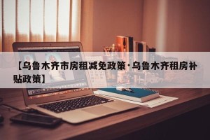 【乌鲁木齐市房租减免政策·乌鲁木齐租房补贴政策】