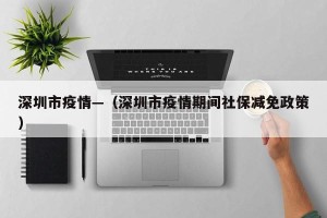 深圳市疫情—（深圳市疫情期间社保减免政策）