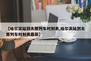 【哈尔滨站到太原列车时刻表,哈尔滨站到太原列车时刻表最新】