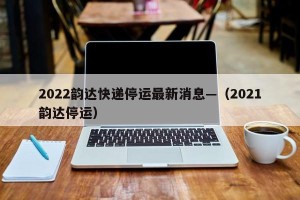 2022韵达快递停运最新消息—（2021韵达停运）
