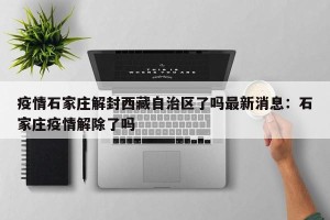 疫情石家庄解封西藏自治区了吗最新消息：石家庄疫情解除了吗