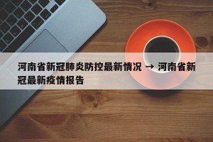 河南省新冠肺炎防控最新情况 → 河南省新冠最新疫情报告