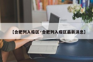 【合肥列入疫区·合肥列入疫区最新消息】