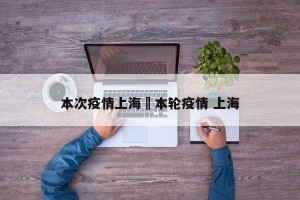 本次疫情上海›本轮疫情 上海