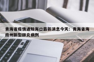 青海省疫情通知海口最新消息今天：青海省海南州新型肺炎病例