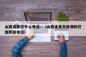 山西省疫控中心电话—（山西省各市疫情防控指挥部电话）
