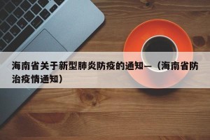 海南省关于新型肺炎防疫的通知—（海南省防治疫情通知）