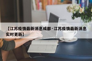 【江苏疫情最新消息成都·江苏疫情最新消息实时更新】