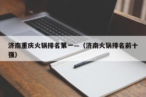 济南重庆火锅排名第一—（济南火锅排名前十强）