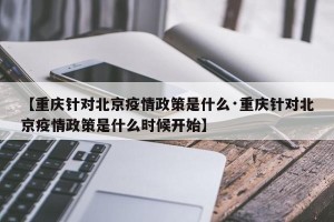 【重庆针对北京疫情政策是什么·重庆针对北京疫情政策是什么时候开始】