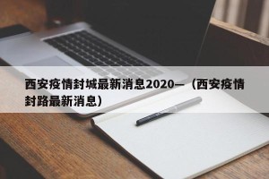 西安疫情封城最新消息2020—（西安疫情封路最新消息）