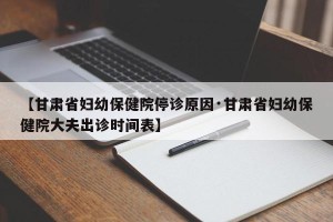 【甘肃省妇幼保健院停诊原因·甘肃省妇幼保健院大夫出诊时间表】