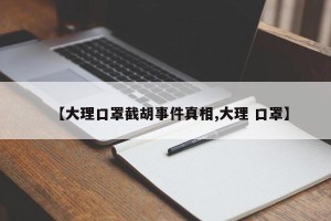 【大理口罩截胡事件真相,大理 口罩】
