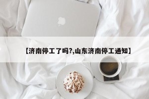 【济南停工了吗?,山东济南停工通知】