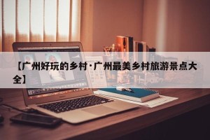 【广州好玩的乡村·广州最美乡村旅游景点大全】
