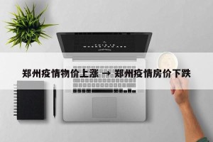 郑州疫情物价上涨 → 郑州疫情房价下跌