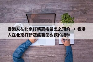 香港人在北京打新冠疫苗怎么预约 → 香港人在北京打新冠疫苗怎么预约接种