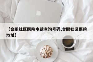 【合肥社区医院电话查询号码,合肥社区医院地址】