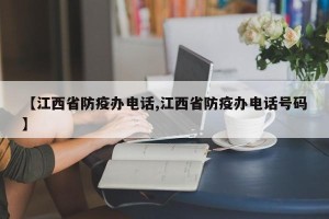 【江西省防疫办电话,江西省防疫办电话号码】