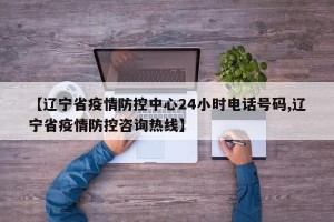 【辽宁省疫情防控中心24小时电话号码,辽宁省疫情防控咨询热线】