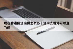 现在香港回济南要怎么办›济南去香港可以直飞吗