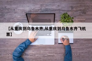 【从重庆到乌鲁木齐,从重庆到乌鲁木齐飞机票】