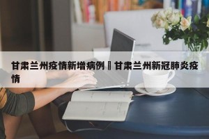 甘肃兰州疫情新增病例›甘肃兰州新冠肺炎疫情