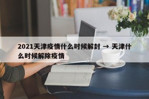 2021天津疫情什么时候解封 → 天津什么时候解除疫情