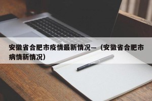 安徽省合肥市疫情最新情况—（安徽省合肥市病情新情况）
