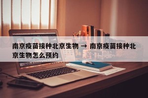 南京疫苗接种北京生物 → 南京疫苗接种北京生物怎么预约