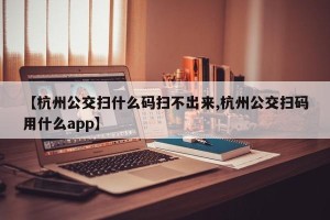 【杭州公交扫什么码扫不出来,杭州公交扫码用什么app】