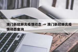 澳门新冠肺炎疫情动态 → 澳门新冠肺炎疫情动态查询