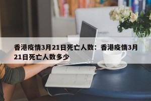 香港疫情3月21日死亡人数：香港疫情3月21日死亡人数多少