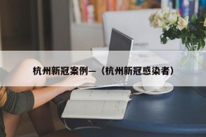 杭州新冠案例—（杭州新冠感染者）