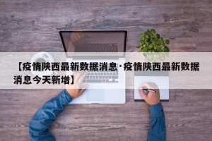 【疫情陕西最新数据消息·疫情陕西最新数据消息今天新增】