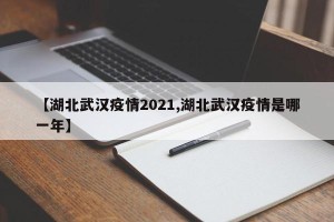 【湖北武汉疫情2021,湖北武汉疫情是哪一年】