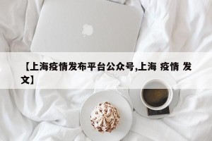 【上海疫情发布平台公众号,上海 疫情 发文】