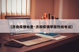 【济南疫情协查·济南疫情举报热线电话】